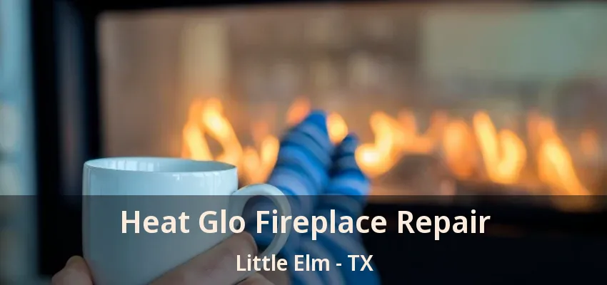Heat Glo Fireplace Repair Little Elm - TX